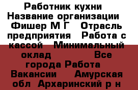 Работник кухни › Название организации ­ Фишер М.Г › Отрасль предприятия ­ Работа с кассой › Минимальный оклад ­ 19 000 - Все города Работа » Вакансии   . Амурская обл.,Архаринский р-н